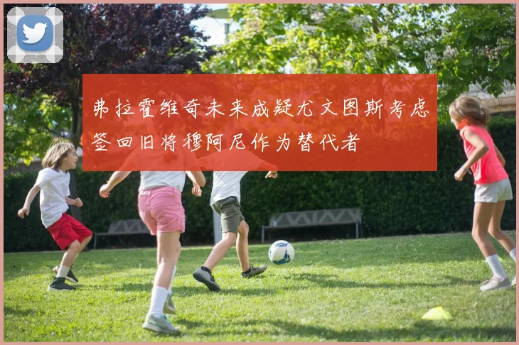 弗拉霍维奇未来成疑尤文图斯考虑签回旧将穆阿尼作为替代者
