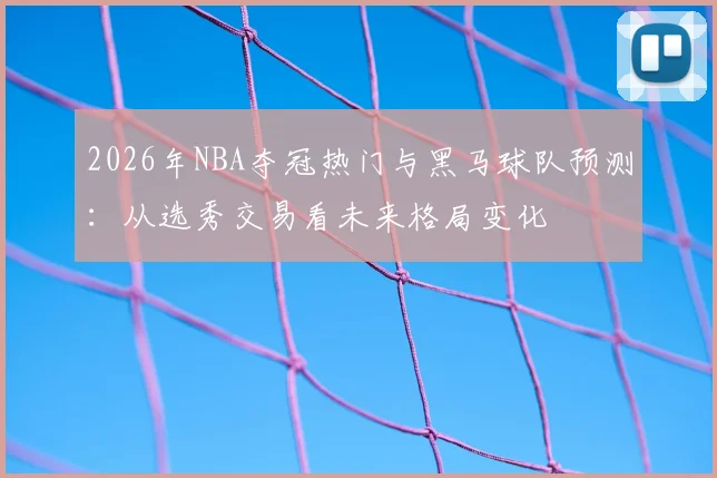 2026年NBA夺冠热门与黑马球队预测：从选秀交易看未来格局变化