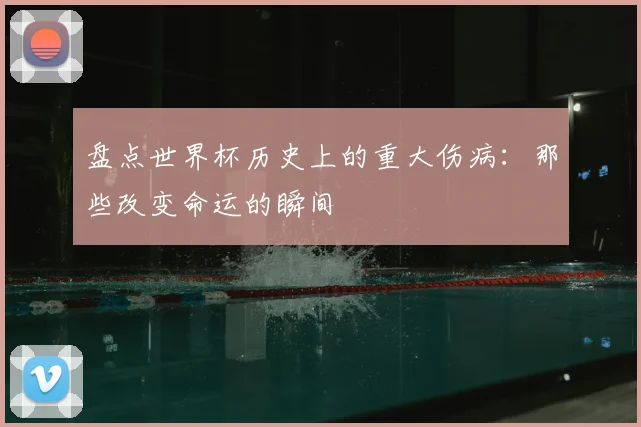盘点世界杯历史上的重大伤病:那些改变命运的瞬间
