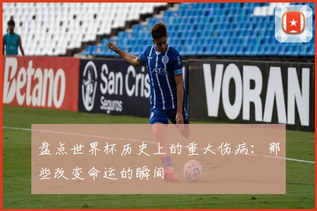 盘点世界杯历史上的重大伤病：那些改变命运的瞬间