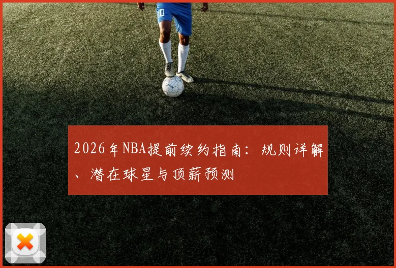 2026年NBA提前续约指南:规则详解、潜在球星与顶薪预测