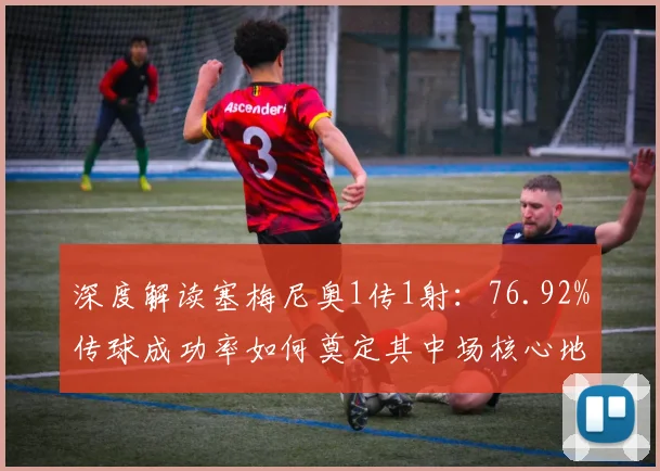 深度解读塞梅尼奥1传1射：76.92%传球成功率如何奠定其中场核心地位