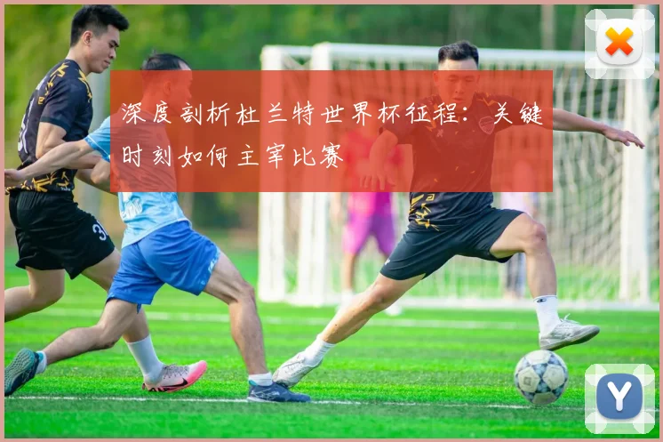 深度剖析杜兰特世界杯征程：关键时刻如何主宰比赛