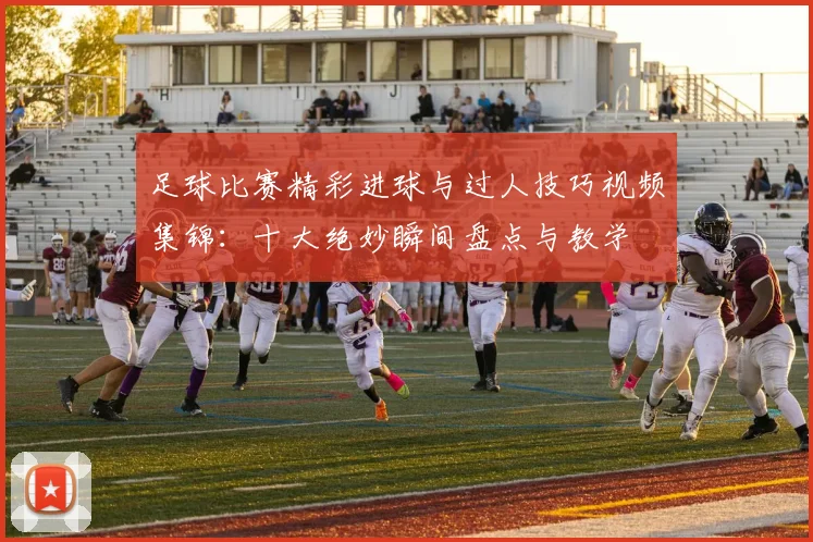 足球比赛精彩进球与过人技巧视频集锦:十大绝妙瞬间盘点与教学