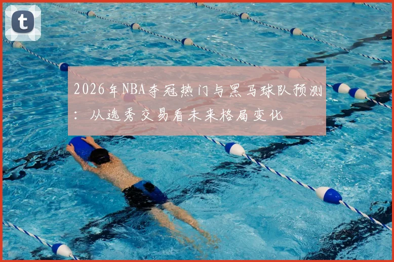 2026年NBA夺冠热门与黑马球队预测：从选秀交易看未来格局变化