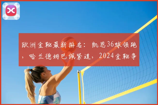 欧洲金靴最新排名：凯恩36球领跑，哈兰德姆巴佩紧追，2024金靴争夺战激烈