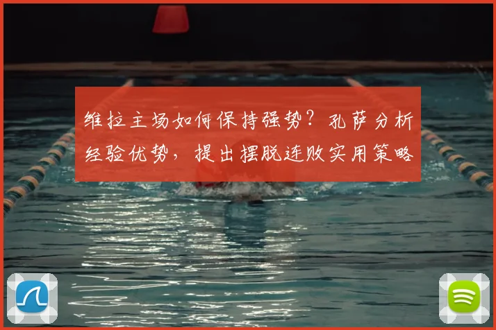 维拉主场如何保持强势？孔萨分析经验优势，提出摆脱连败实用策略
