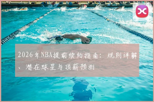 2026年NBA提前续约指南：规则详解、潜在球星与顶薪预测