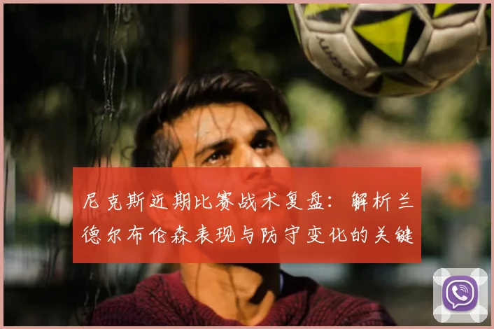 尼克斯近期比赛战术复盘：解析兰德尔布伦森表现与防守变化的关键胜负点