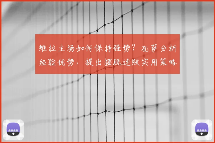 维拉主场如何保持强势?孔萨分析经验优势,提出摆脱连败实用策略