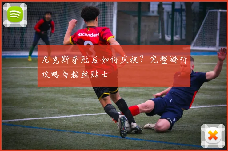 尼克斯夺冠后如何庆祝？完整游行攻略与粉丝贴士