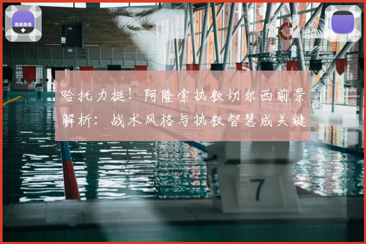 哈托力挺！阿隆索执教切尔西前景解析：战术风格与执教智慧成关键