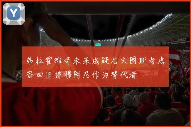 弗拉霍维奇未来成疑尤文图斯考虑签回旧将穆阿尼作为替代者