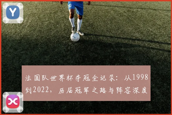 法国队世界杯夺冠全记录:从1998到2022,历届冠军之路与阵容深度解析