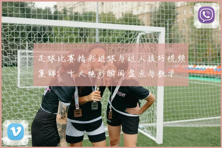足球比赛精彩进球与过人技巧视频集锦：十大绝妙瞬间盘点与教学