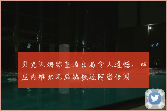 贝克汉姆称皇马出局令人遗憾，回应内维尔兄弟执教迈阿密传闻