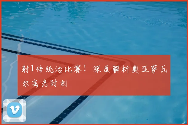 射1传统治比赛!深度解析奥亚萨瓦尔高光时刻
