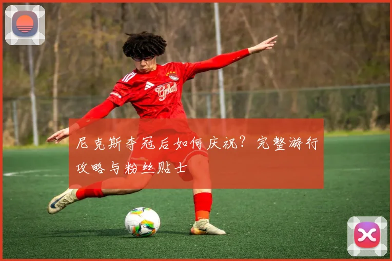 尼克斯夺冠后如何庆祝?完整游行攻略与粉丝贴士
