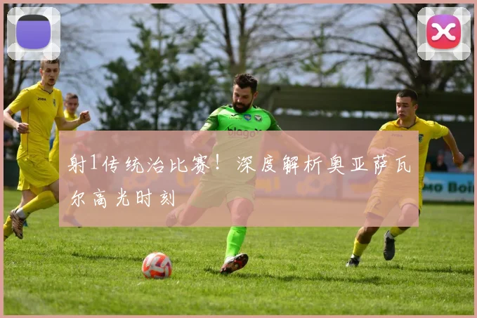 射1传统治比赛！深度解析奥亚萨瓦尔高光时刻